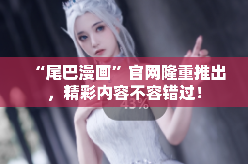 “尾巴漫画”官网隆重推出，精彩内容不容错过！