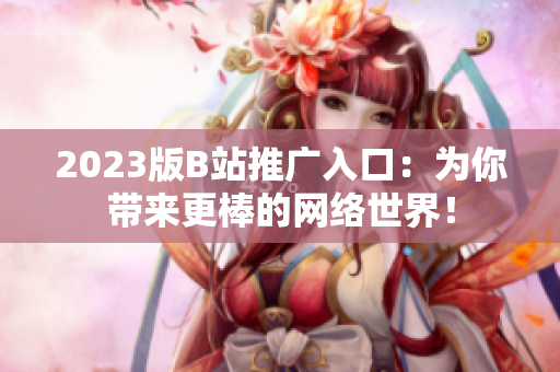 2023版B站推广入口：为你带来更棒的网络世界！