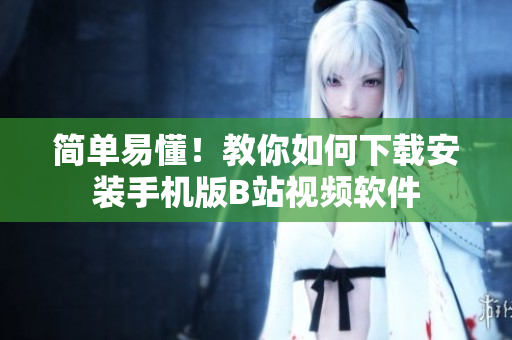 简单易懂！教你如何下载安装手机版B站视频软件
