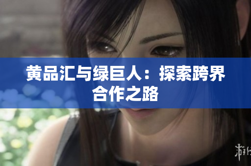 黄品汇与绿巨人：探索跨界合作之路
