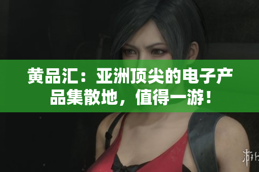 黄品汇：亚洲顶尖的电子产品集散地，值得一游！