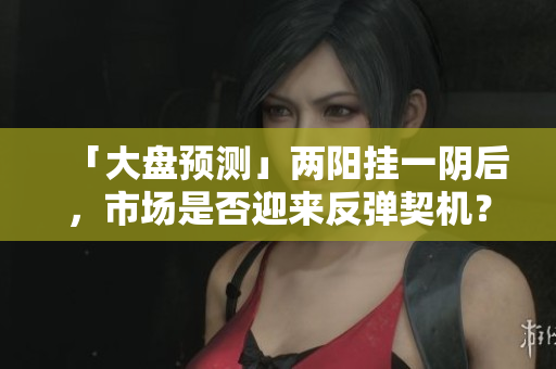 「大盘预测」两阳挂一阴后，市场是否迎来反弹契机？