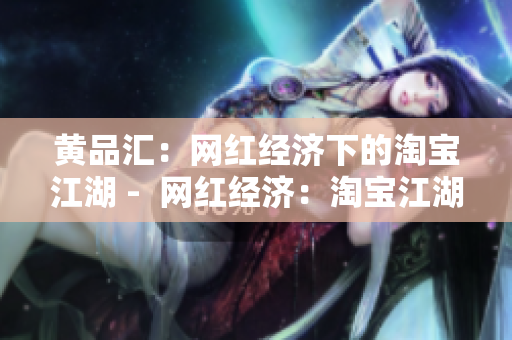 黄品汇：网红经济下的淘宝江湖 -  网红经济：淘宝江湖里的黄品汇