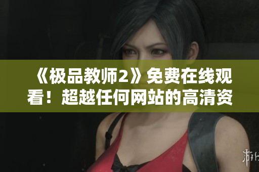 《极品教师2》免费在线观看！超越任何网站的高清资源！