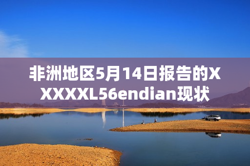 非洲地区5月14日报告的XXXXXL56endian现状