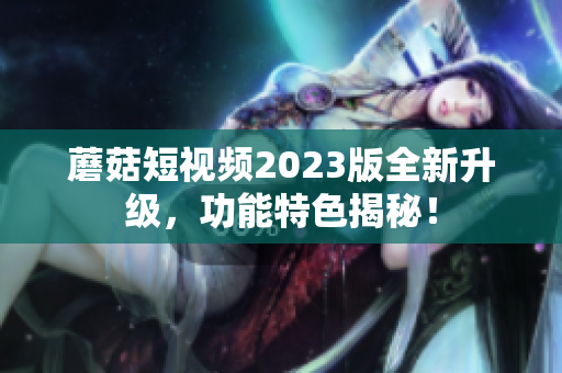 蘑菇短视频2023版全新升级，功能特色揭秘！