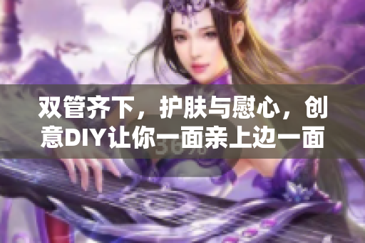 双管齐下，护肤与慰心，创意DIY让你一面亲上边一面膜