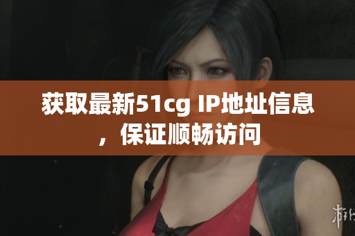 获取最新51cg IP地址信息，保证顺畅访问