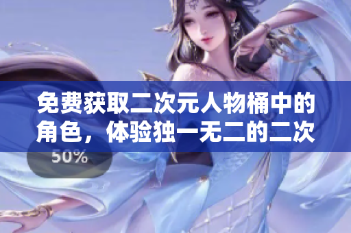 免费获取二次元人物桶中的角色，体验独一无二的二次元旅程！