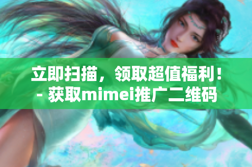立即扫描，领取超值福利！- 获取mimei推广二维码