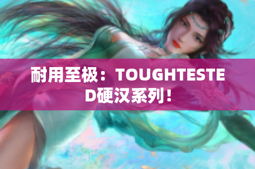 耐用至极：TOUGHTESTED硬汉系列！