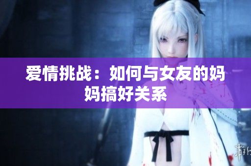 爱情挑战：如何与女友的妈妈搞好关系