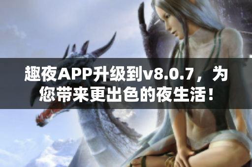 趣夜APP升级到v8.0.7，为您带来更出色的夜生活！