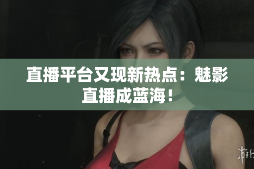 直播平台又现新热点：魅影直播成蓝海！