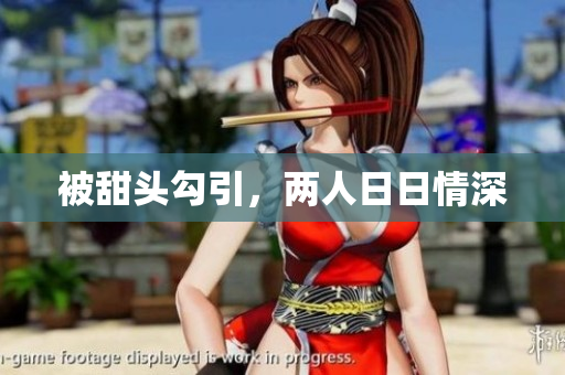 被甜头勾引，两人日日情深