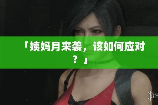 「姨妈月来袭，该如何应对？」