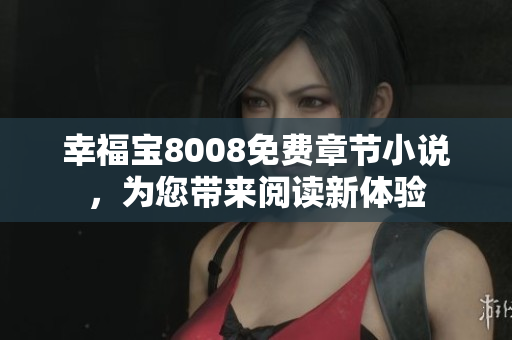 幸福宝8008免费章节小说，为您带来阅读新体验