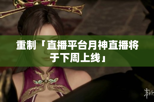 重制「直播平台月神直播将于下周上线」