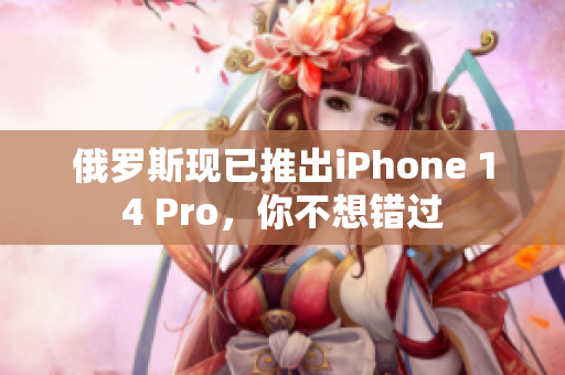 俄罗斯现已推出iPhone 14 Pro，你不想错过