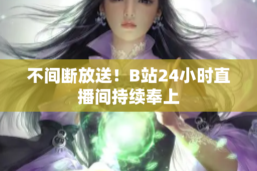 不间断放送！B站24小时直播间持续奉上