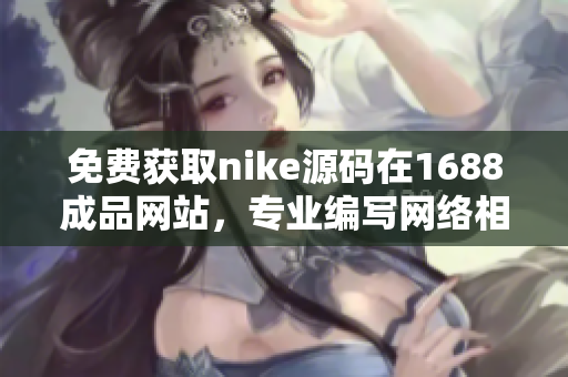 免费获取nike源码在1688成品网站，专业编写网络相关文章