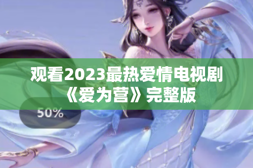 观看2023最热爱情电视剧《爱为营》完整版