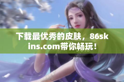 下载最优秀的皮肤，86skins.com带你畅玩！