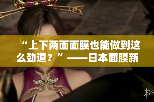“上下两面面膜也能做到这么劲道？”——日本面膜新想法