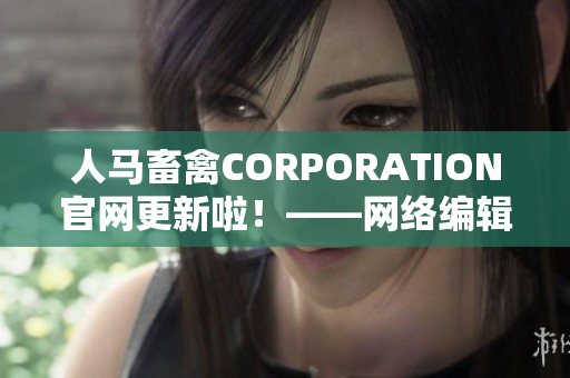 人马畜禽CORPORATION官网更新啦！——网络编辑您的福利