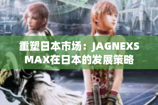 重塑日本市场：JAGNEXSMAX在日本的发展策略