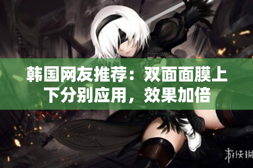 韩国网友推荐：双面面膜上下分别应用，效果加倍