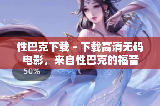 性巴克下载 - 下载高清无码电影，来自性巴克的福音