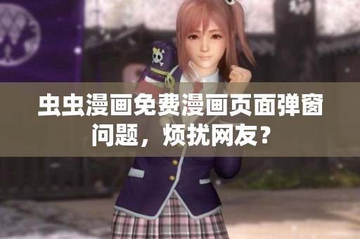 虫虫漫画免费漫画页面弹窗问题，烦扰网友？