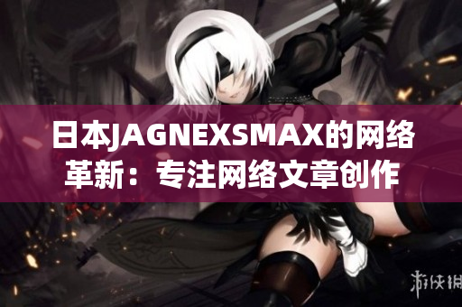 日本JAGNEXSMAX的网络革新：专注网络文章创作