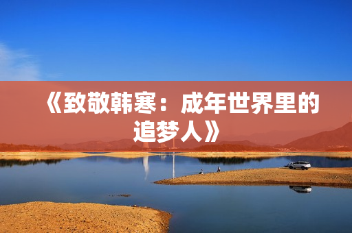 《致敬韩寒：成年世界里的追梦人》