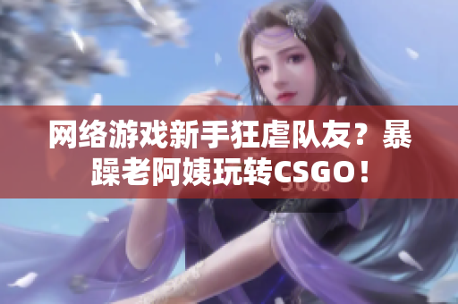 网络游戏新手狂虐队友？暴躁老阿姨玩转CSGO！