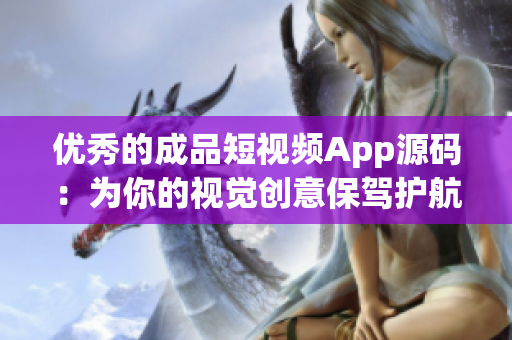 优秀的成品短视频App源码：为你的视觉创意保驾护航