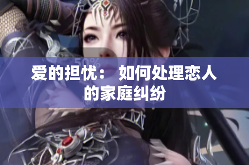 爱的担忧： 如何处理恋人的家庭纠纷