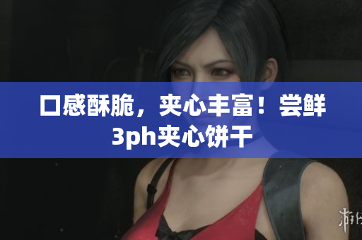 口感酥脆，夹心丰富！尝鲜3ph夹心饼干