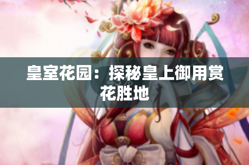 皇室花园：探秘皇上御用赏花胜地