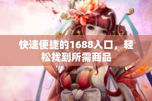 快速便捷的1688入口，轻松找到所需商品