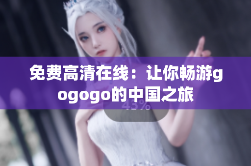 免费高清在线：让你畅游gogogo的中国之旅