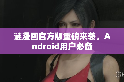 谜漫画官方版重磅来袭，Android用户必备