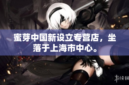 蜜芽中国新设立专营店，坐落于上海市中心。