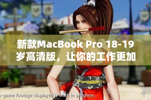 新款MacBook Pro 18-19岁高清版，让你的工作更加高效！