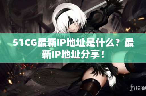 51CG最新IP地址是什么？最新IP地址分享！