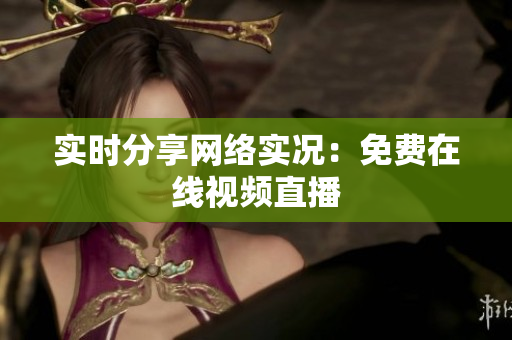 实时分享网络实况：免费在线视频直播
