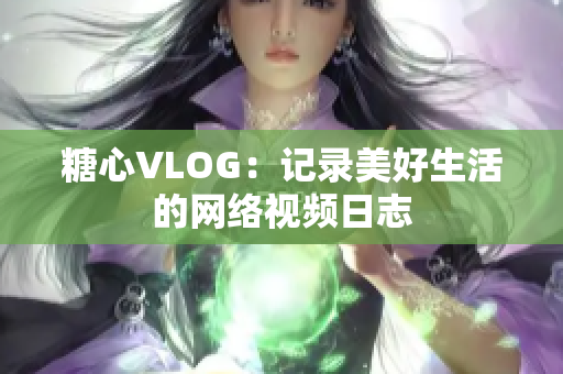 糖心VLOG：记录美好生活的网络视频日志