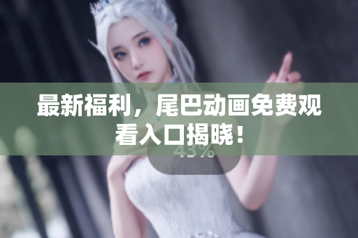 最新福利，尾巴动画免费观看入口揭晓！