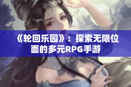 《轮回乐园》：探索无限位面的多元RPG手游